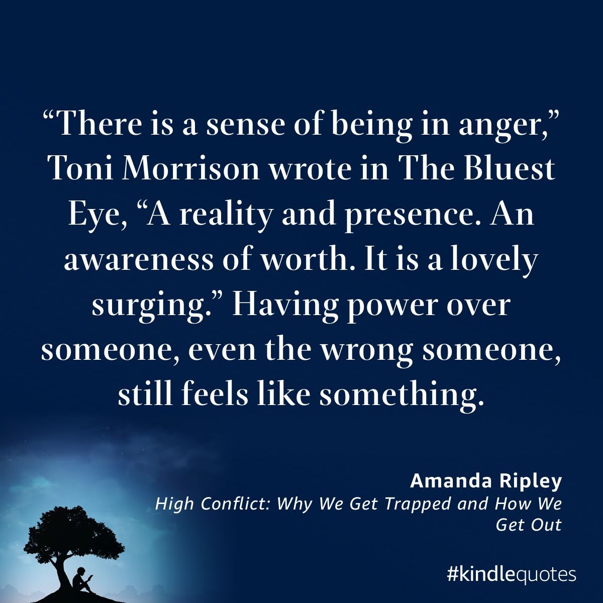 "There is a sense of being in anger," tonis Morrison wrote in The Bluest Eye, "A reality and presence. An awareness of worth. It is a lovely surging." Having power over someone, even the wrong someone, still feels like something. Amanda Ripley High Conflict: Why we Get trapped and How We Get Out