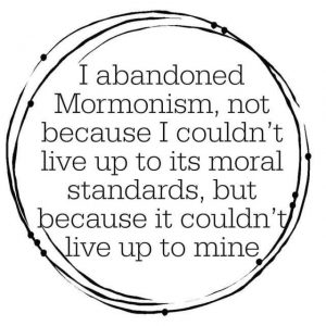 I abandoned Mormonism, not because I couldn't live up to its moral standards, but because it couldn't live up to mine.