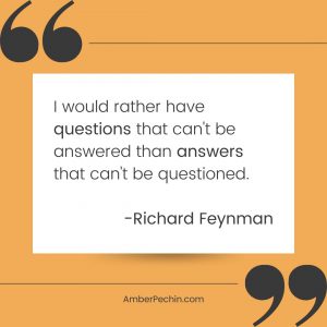 I would rather have questions that can't be answered than answers that can't be questioned. -Richard Feynman
